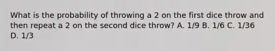 What is the probability of throwing a 2 on the first dice throw and then repeat a 2 on the second dice throw? A. 1/9 B. 1/6 C. 1/36 D. 1/3