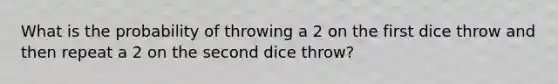 What is the probability of throwing a 2 on the first dice throw and then repeat a 2 on the second dice throw?