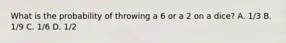 What is the probability of throwing a 6 or a 2 on a dice? A. 1/3 B. 1/9 C. 1/6 D. 1/2