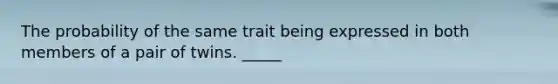 The probability of the same trait being expressed in both members of a pair of twins. _____