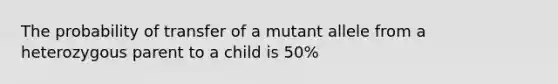 The probability of transfer of a mutant allele from a heterozygous parent to a child is 50%