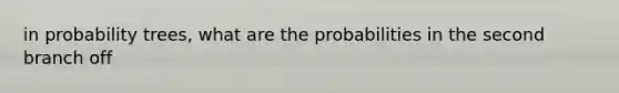 in probability trees, what are the probabilities in the second branch off