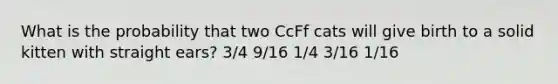 What is the probability that two CcFf cats will give birth to a solid kitten with straight ears? 3/4 9/16 1/4 3/16 1/16