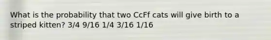 What is the probability that two CcFf cats will give birth to a striped kitten? 3/4 9/16 1/4 3/16 1/16