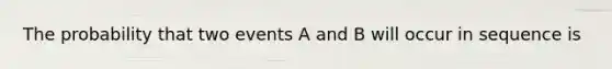 The probability that two events A and B will occur in sequence is