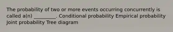 The probability of two or more events occurring concurrently is called a(n) _________. <a href='https://www.questionai.com/knowledge/kgG95TLSMo-conditional-probability' class='anchor-knowledge'>conditional probability</a> Empirical probability Joint probability Tree diagram