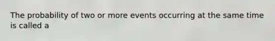 The probability of two or more events occurring at the same time is called a