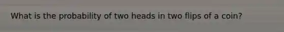 What is the probability of two heads in two flips of a coin?