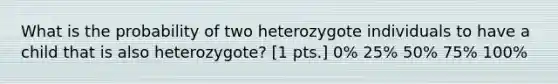 What is the probability of two heterozygote individuals to have a child that is also heterozygote? [1 pts.] 0% 25% 50% 75% 100%