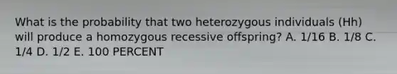 What is the probability that two heterozygous individuals (Hh) will produce a homozygous recessive offspring? A. 1/16 B. 1/8 C. 1/4 D. 1/2 E. 100 PERCENT