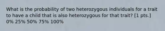 What is the probability of two heterozygous individuals for a trait to have a child that is also heterozygous for that trait? [1 pts.] 0% 25% 50% 75% 100%