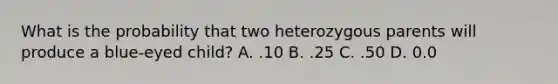 What is the probability that two heterozygous parents will produce a blue-eyed child? A. .10 B. .25 C. .50 D. 0.0