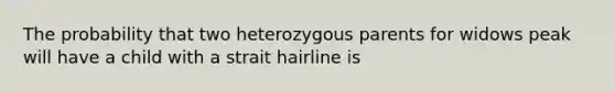 The probability that two heterozygous parents for widows peak will have a child with a strait hairline is