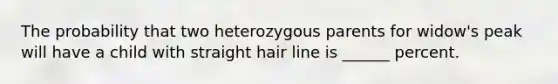 The probability that two heterozygous parents for widow's peak will have a child with straight hair line is ______ percent.