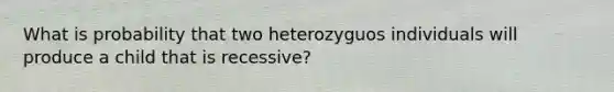 What is probability that two heterozyguos individuals will produce a child that is recessive?