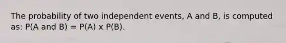 The probability of two independent events, A and B, is computed as: P(A and B) = P(A) x P(B).