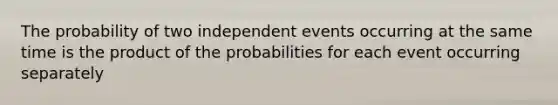 The probability of two independent events occurring at the same time is the product of the probabilities for each event occurring separately