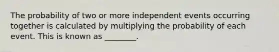 The probability of two or more independent events occurring together is calculated by multiplying the probability of each event. This is known as ________.