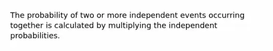 The probability of two or more independent events occurring together is calculated by multiplying the independent probabilities.