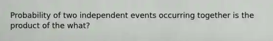 Probability of two <a href='https://www.questionai.com/knowledge/kTJqIK1isz-independent-events' class='anchor-knowledge'>independent events</a> occurring together is the product of the what?