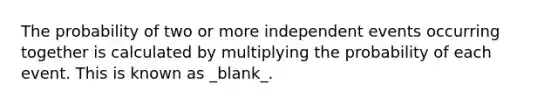 The probability of two or more independent events occurring together is calculated by multiplying the probability of each event. This is known as _blank_.