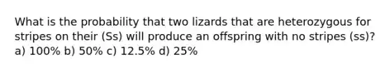 What is the probability that two lizards that are heterozygous for stripes on their (Ss) will produce an offspring with no stripes (ss)? a) 100% b) 50% c) 12.5% d) 25%