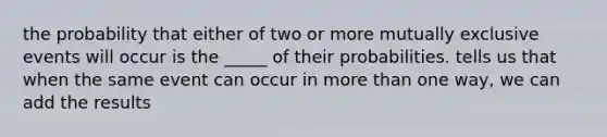 the probability that either of two or more mutually exclusive events will occur is the _____ of their probabilities. tells us that when the same event can occur in more than one way, we can add the results