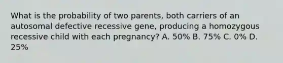 What is the probability of two parents, both carriers of an autosomal defective recessive gene, producing a homozygous recessive child with each pregnancy? A. 50% B. 75% C. 0% D. 25%