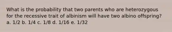 What is the probability that two parents who are heterozygous for the recessive trait of albinism will have two albino offspring? a. 1/2 b. 1/4 c. 1/8 d. 1/16 e. 1/32