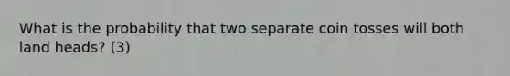 What is the probability that two separate coin tosses will both land heads? (3)