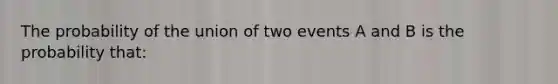 The probability of the union of two events A and B is the probability that: