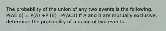 The probability of the union of any two events is the following. P(AÈ B) = P(A) +P (B) - P(AÇB) If A and B are mutually exclusive, determine the probability of a union of two events.