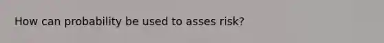 How can probability be used to asses risk?