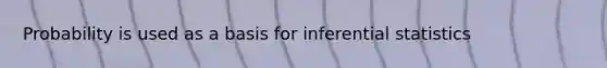 Probability is used as a basis for inferential statistics