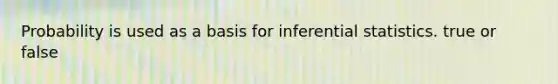 Probability is used as a basis for inferential statistics. true or false