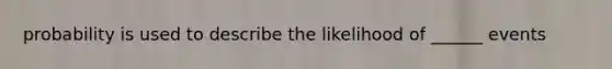 probability is used to describe the likelihood of ______ events