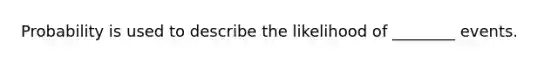 Probability is used to describe the likelihood of ________ events.