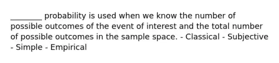 ________ probability is used when we know the number of possible outcomes of the event of interest and the total number of possible outcomes in the sample space. - Classical - Subjective - Simple - Empirical