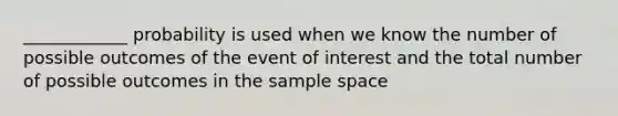 ____________ probability is used when we know the number of possible outcomes of the event of interest and the total number of possible outcomes in the sample space