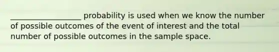 __________________ probability is used when we know the number of possible outcomes of the event of interest and the total number of possible outcomes in the sample space.