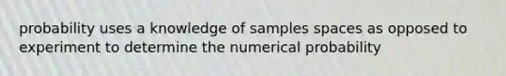 probability uses a knowledge of samples spaces as opposed to experiment to determine the numerical probability