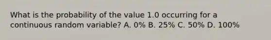 What is the probability of the value 1.0 occurring for a continuous random variable? A. 0% B. 25% C. 50% D. 100%