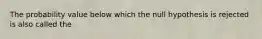 The probability value below which the null hypothesis is rejected is also called the