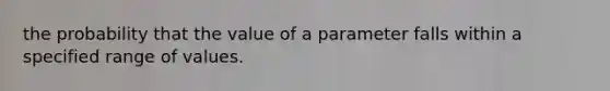 the probability that the value of a parameter falls within a specified range of values.