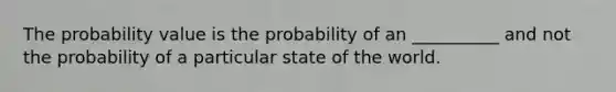 The probability value is the probability of an __________ and not the probability of a particular state of the world.