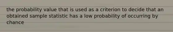 the probability value that is used as a criterion to decide that an obtained sample statistic has a low probability of occurring by chance