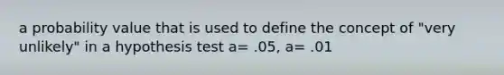 a probability value that is used to define the concept of "very unlikely" in a hypothesis test a= .05, a= .01