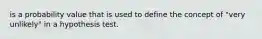 is a probability value that is used to define the concept of "very unlikely" in a hypothesis test.