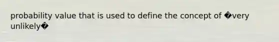 probability value that is used to define the concept of �very unlikely�