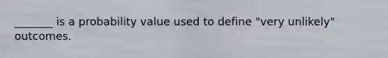 _______ is a probability value used to define "very unlikely" outcomes.